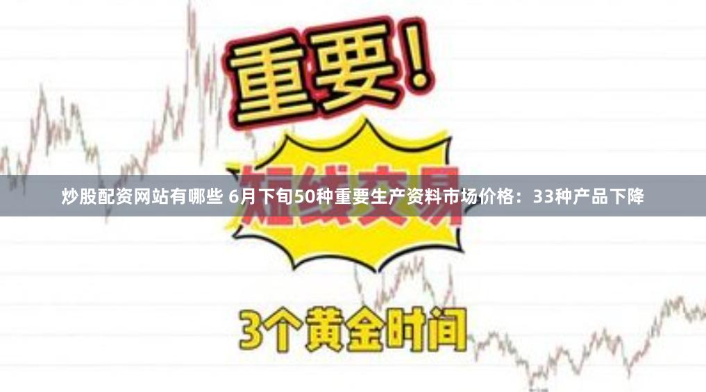 炒股配资网站有哪些 6月下旬50种重要生产资料市场价格：33种产品下降