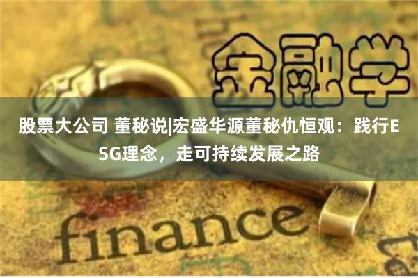 股票大公司 董秘说|宏盛华源董秘仇恒观：践行ESG理念，走可持续发展之路