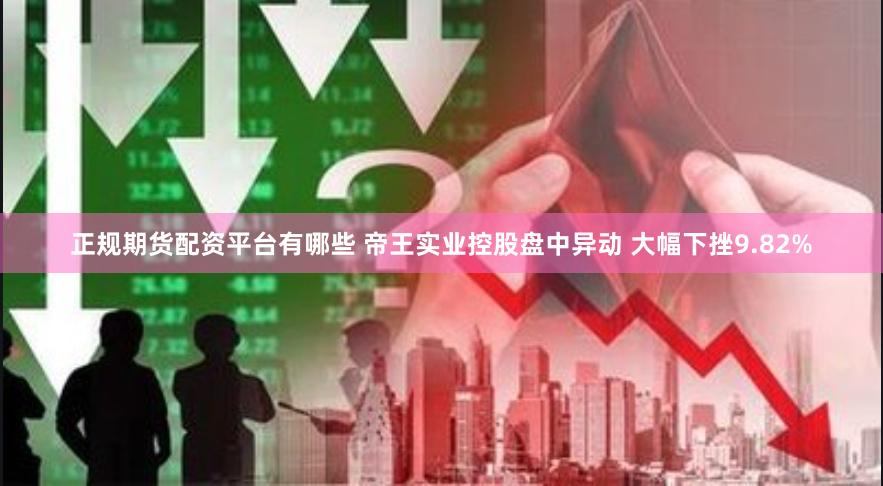 正规期货配资平台有哪些 帝王实业控股盘中异动 大幅下挫9.82%