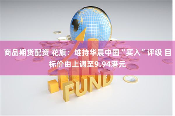 商品期货配资 花旗：维持华晨中国“买入”评级 目标价由上调至9.94港元