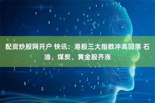 配资炒股网开户 快讯：港股三大指数冲高回落 石油、煤炭、黄金股齐涨