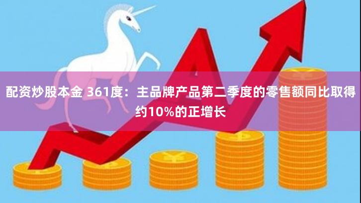 配资炒股本金 361度：主品牌产品第二季度的零售额同比取得约10%的正增长