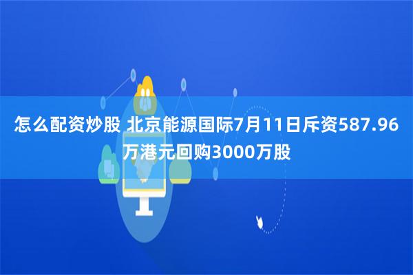 怎么配资炒股 北京能源国际7月11日斥资587.96万港元回购3000万股