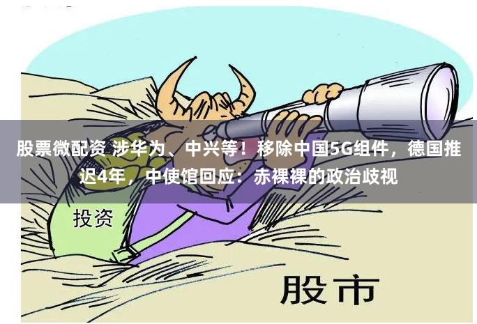 股票微配资 涉华为、中兴等！移除中国5G组件，德国推迟4年，中使馆回应：赤裸裸的政治歧视