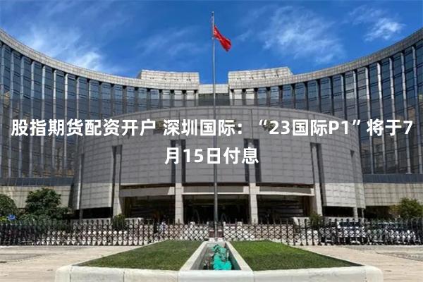 股指期货配资开户 深圳国际：“23国际P1”将于7月15日付息