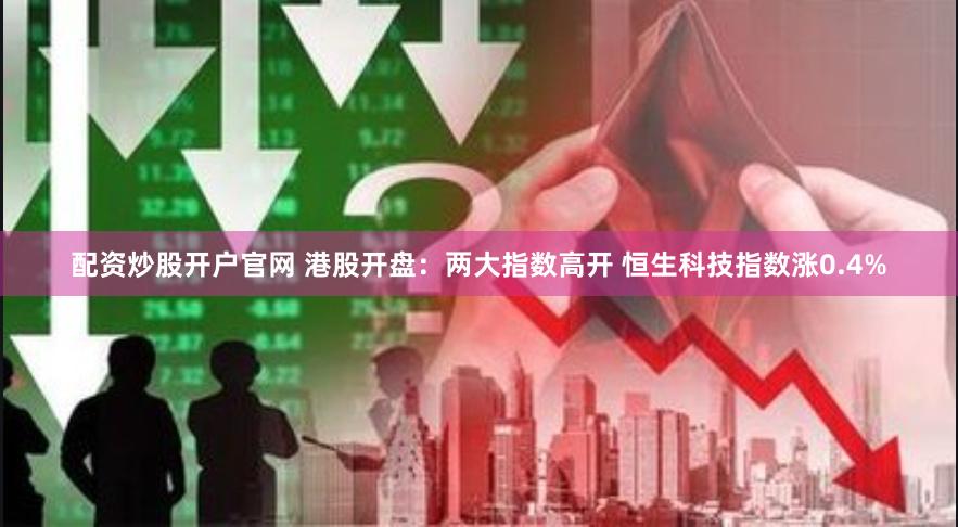 配资炒股开户官网 港股开盘：两大指数高开 恒生科技指数涨0.4%