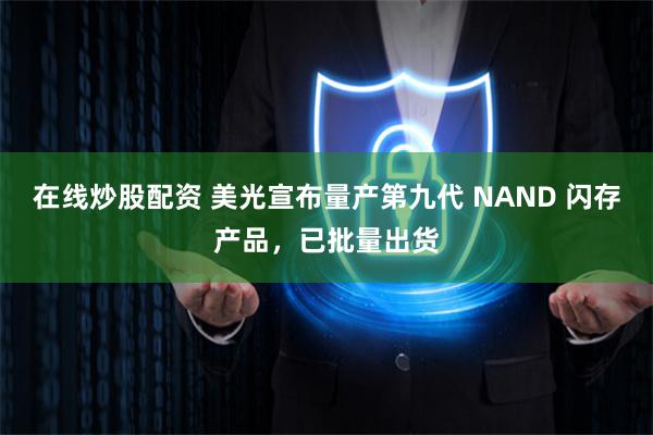 在线炒股配资 美光宣布量产第九代 NAND 闪存产品，已批量出货