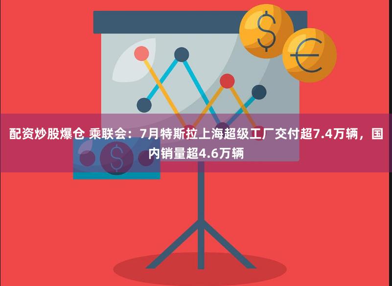 配资炒股爆仓 乘联会：7月特斯拉上海超级工厂交付超7.4万辆，国内销量超4.6万辆