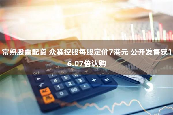 常熟股票配资 众淼控股每股定价7港元 公开发售获16.07倍认购