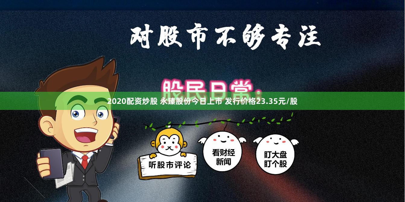 2020配资炒股 永臻股份今日上市 发行价格23.35元/股