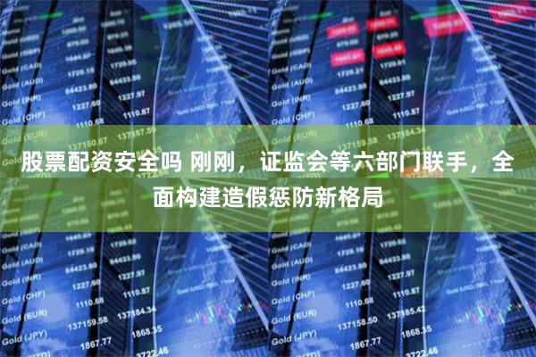 股票配资安全吗 刚刚，证监会等六部门联手，全面构建造假惩防新格局