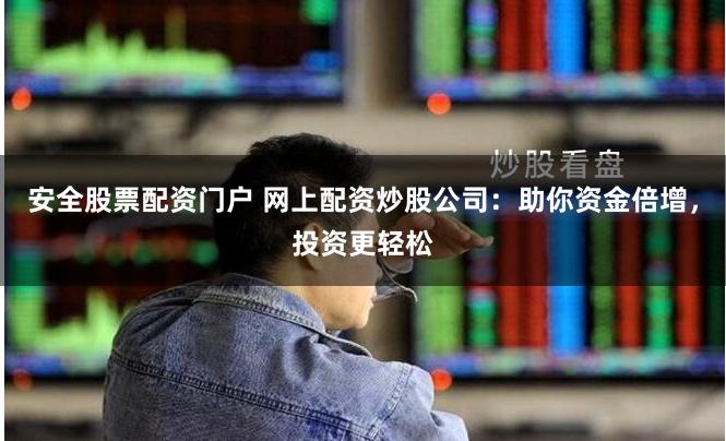 安全股票配资门户 网上配资炒股公司：助你资金倍增，投资更轻松