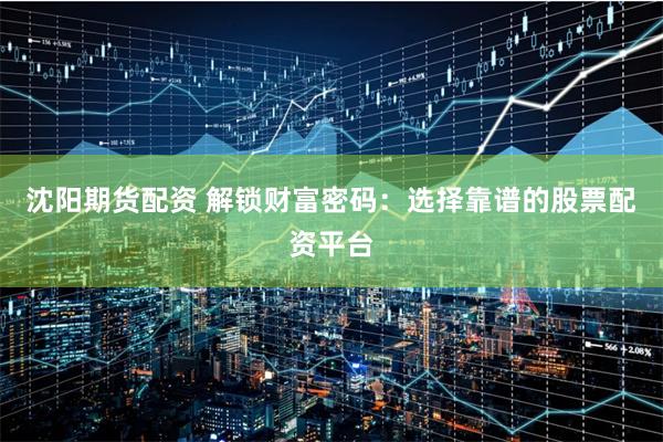 沈阳期货配资 解锁财富密码：选择靠谱的股票配资平台