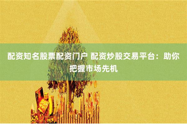 配资知名股票配资门户 配资炒股交易平台：助你把握市场先机