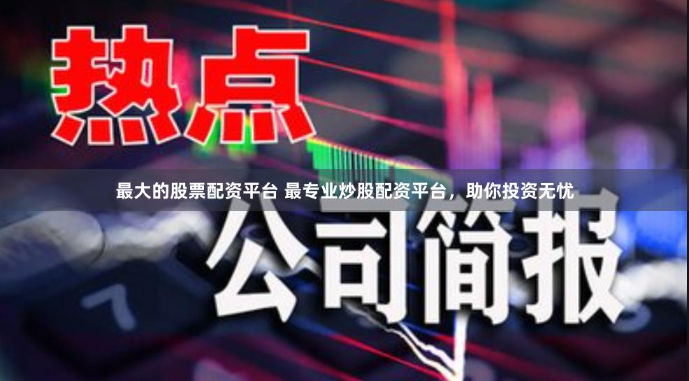 最大的股票配资平台 最专业炒股配资平台，助你投资无忧