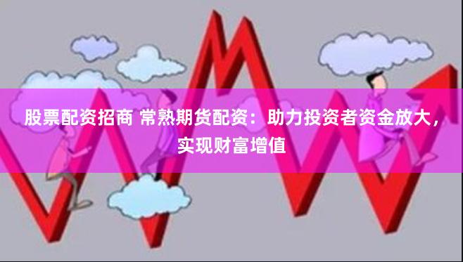 股票配资招商 常熟期货配资：助力投资者资金放大，实现财富增值