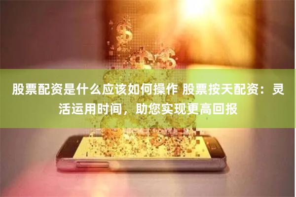 股票配资是什么应该如何操作 股票按天配资：灵活运用时间，助您实现更高回报