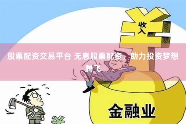 股票配资交易平台 无息股票配资，助力投资梦想腾飞