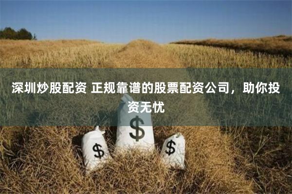 深圳炒股配资 正规靠谱的股票配资公司，助你投资无忧