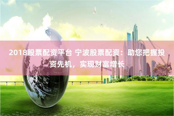 2018股票配资平台 宁波股票配资：助您把握投资先机，实现财富增长
