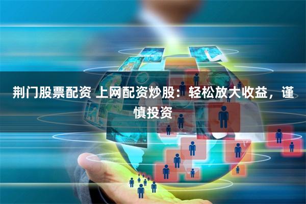 荆门股票配资 上网配资炒股：轻松放大收益，谨慎投资