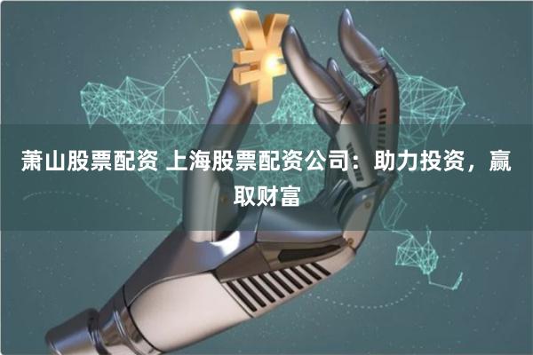 萧山股票配资 上海股票配资公司：助力投资，赢取财富