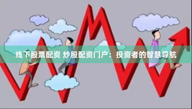 线下股票配资 炒股配资门户：投资者的智慧导航