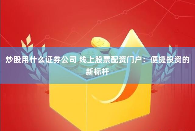 炒股用什么证券公司 线上股票配资门户：便捷投资的新标杆