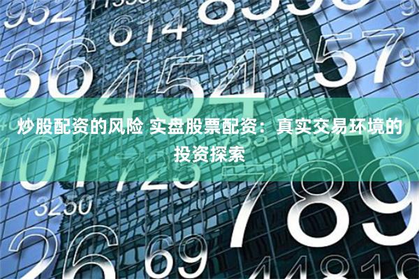 炒股配资的风险 实盘股票配资：真实交易环境的投资探索