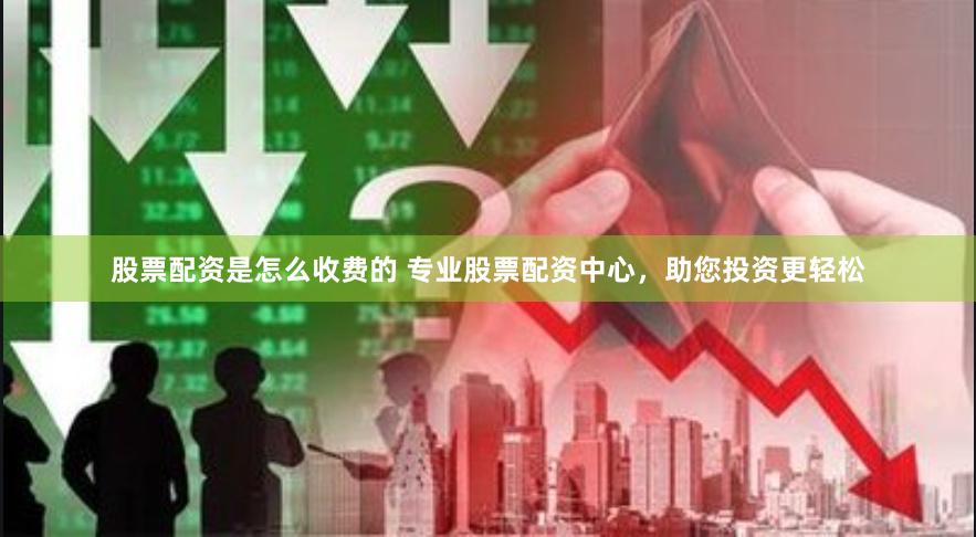 股票配资是怎么收费的 专业股票配资中心，助您投资更轻松