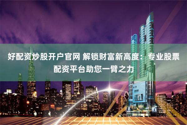 好配资炒股开户官网 解锁财富新高度：专业股票配资平台助您一臂之力