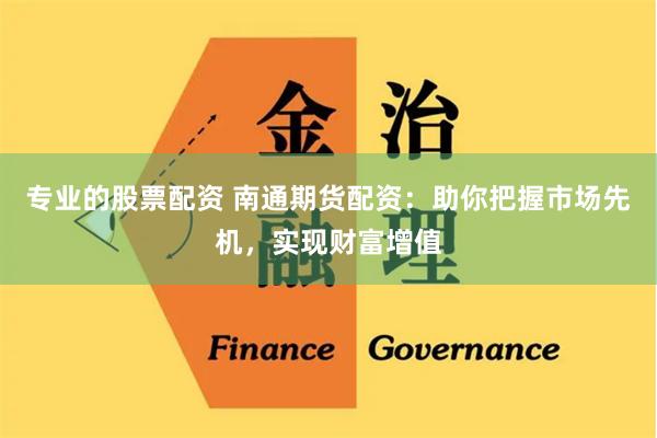 专业的股票配资 南通期货配资：助你把握市场先机，实现财富增值