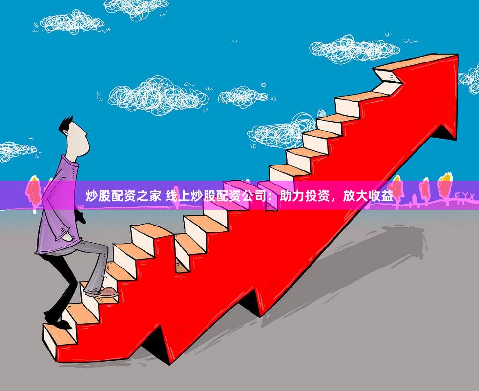 炒股配资之家 线上炒股配资公司：助力投资，放大收益