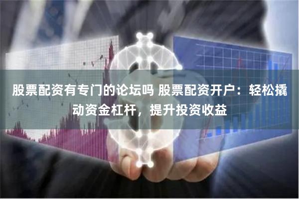 股票配资有专门的论坛吗 股票配资开户：轻松撬动资金杠杆，提升投资收益