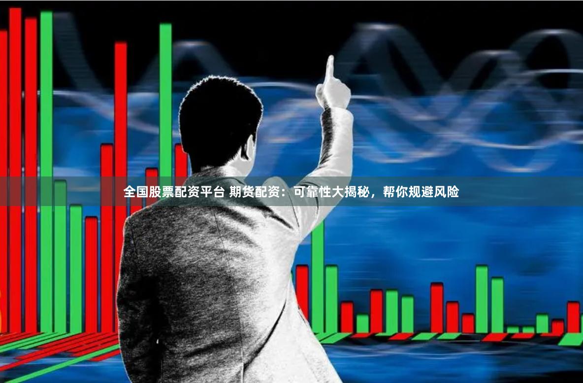 全国股票配资平台 期货配资：可靠性大揭秘，帮你规避风险