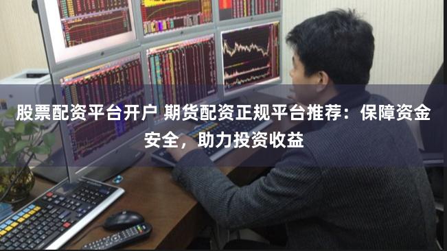 股票配资平台开户 期货配资正规平台推荐：保障资金安全，助力投资收益