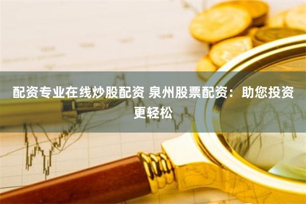 配资专业在线炒股配资 泉州股票配资：助您投资更轻松