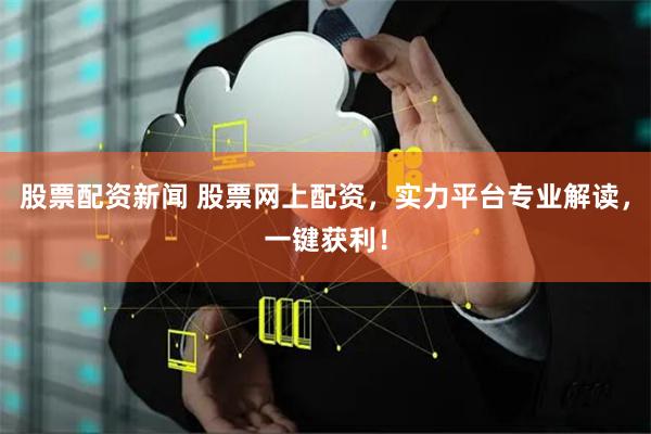 股票配资新闻 股票网上配资，实力平台专业解读，一键获利！