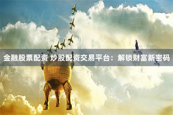 金融股票配资 炒股配资交易平台：解锁财富新密码