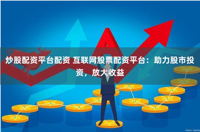 炒股配资平台配资 互联网股票配资平台：助力股市投资，放大收益