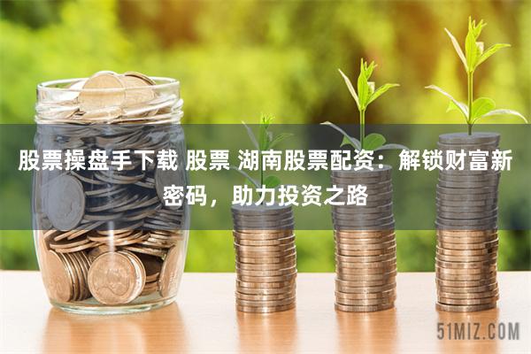 股票操盘手下载 股票 湖南股票配资：解锁财富新密码，助力投资之路