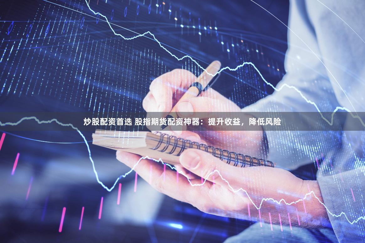 炒股配资首选 股指期货配资神器：提升收益，降低风险