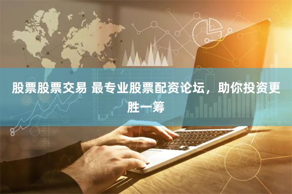 股票股票交易 最专业股票配资论坛，助你投资更胜一筹