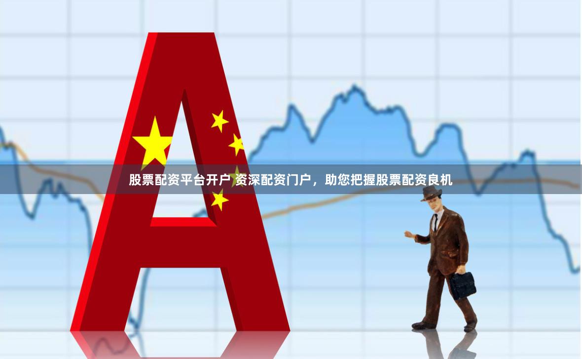 股票配资平台开户 资深配资门户，助您把握股票配资良机