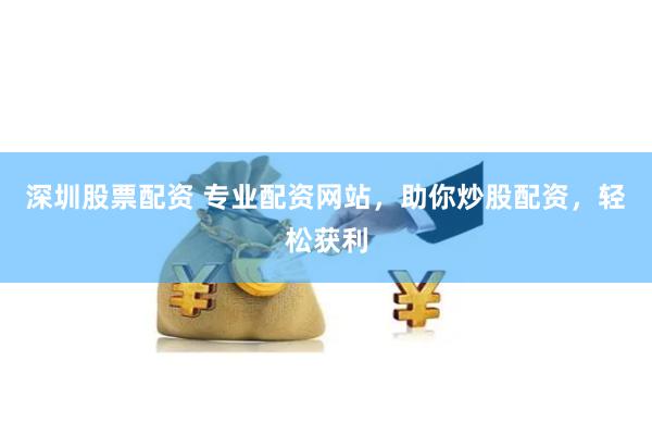 深圳股票配资 专业配资网站，助你炒股配资，轻松获利
