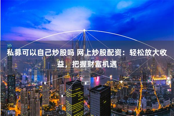 私募可以自己炒股吗 网上炒股配资：轻松放大收益，把握财富机遇
