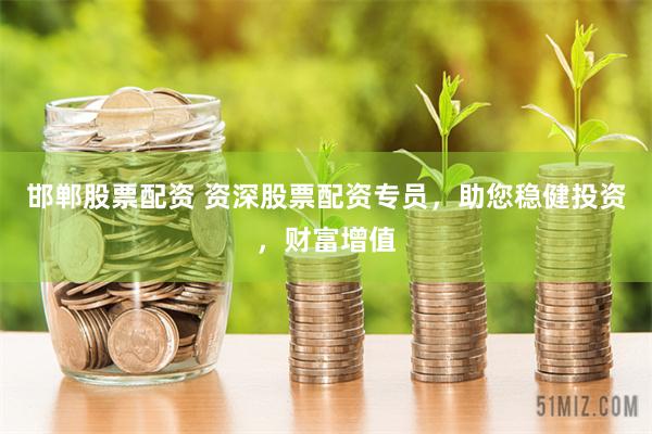 邯郸股票配资 资深股票配资专员，助您稳健投资，财富增值