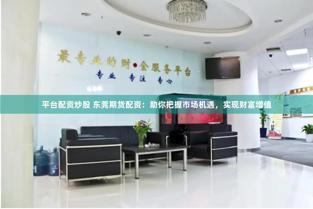 平台配资炒股 东莞期货配资：助你把握市场机遇，实现财富增值