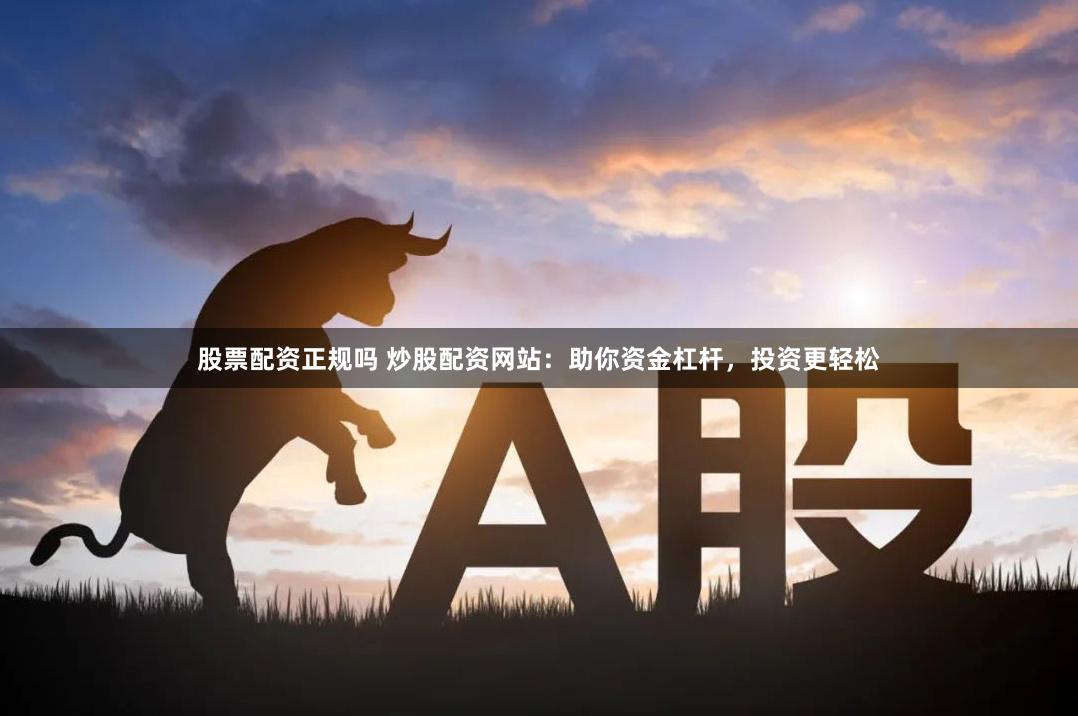 股票配资正规吗 炒股配资网站：助你资金杠杆，投资更轻松