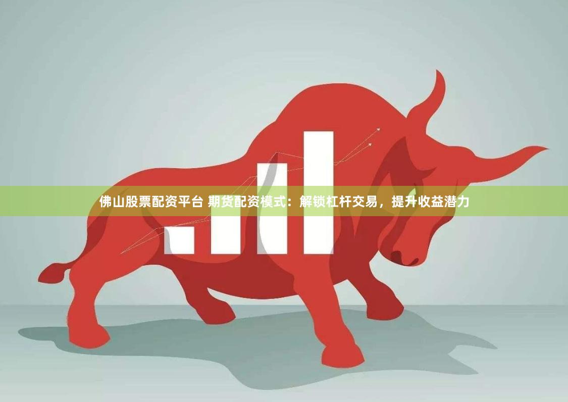佛山股票配资平台 期货配资模式：解锁杠杆交易，提升收益潜力